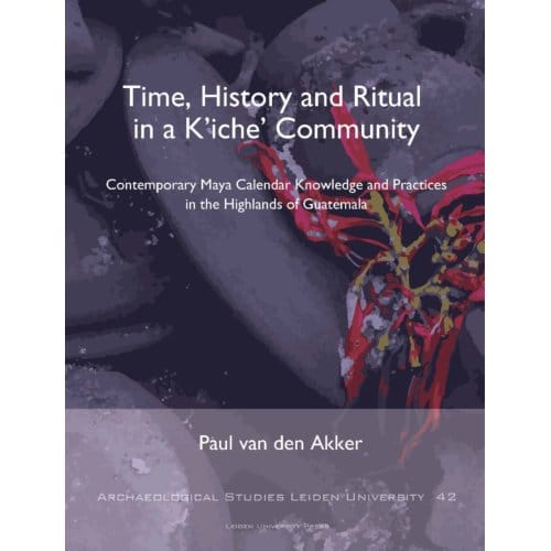 Time, History And Ritual In A K’iche’ Community - Archaeological Studies Leiden - Paul van den Akker