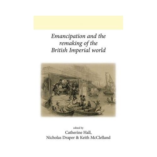 Emancipation And The Remaking Of The British Imperial World - Catherine Hall