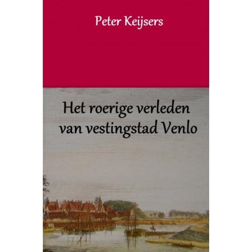 Het Roerige Verleden Van Vestingstad Venlo - Peter Keijsers