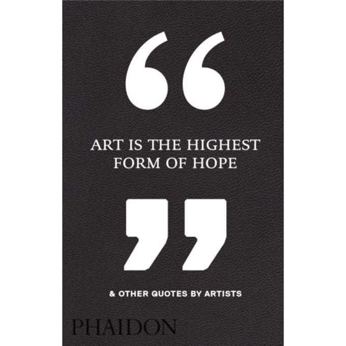 Art Is The Highest Form Of Hope & Other Quotes By Artists - Phaidon Editors