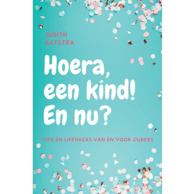 Hoera, Een Kind! En Nu? - Judith Katstra