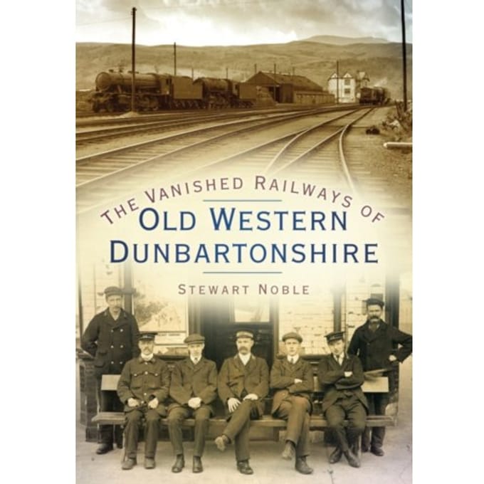 The Vanished Railways Of Old Western Dunbartonshire - Stewart Noble