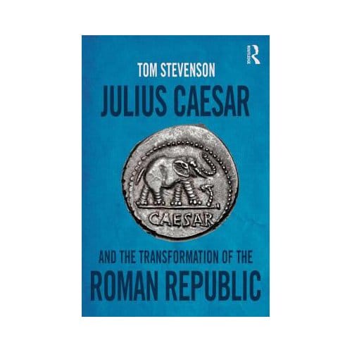 Julius Caesar And The Transformation Of The Roman Republic - Tom Stevenson