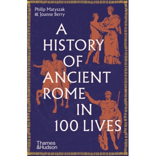 A History Of Ancient Rome In 100 Lives - Philip Matyszak