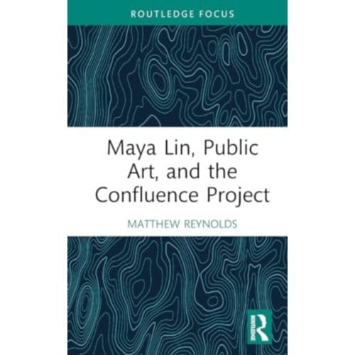 Maya Lin, Public Art, And The Confluence Project - Routledge Focus On Art History And Visual Studies - Reynolds, Matthew (Whitman Colle