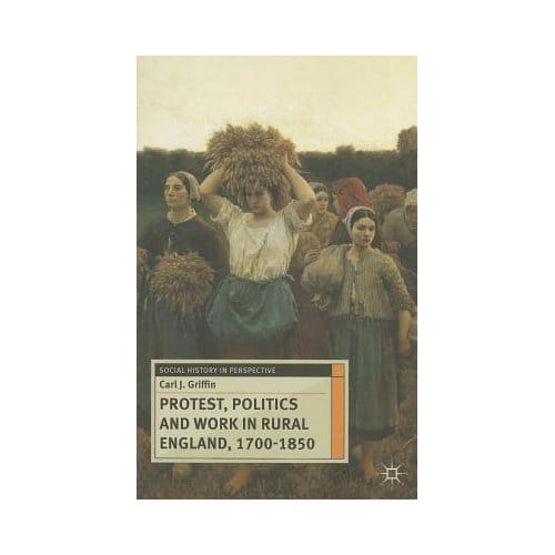 Protest, Politics And Work In Rural England, 1700-1850 - Carl J. Griffin