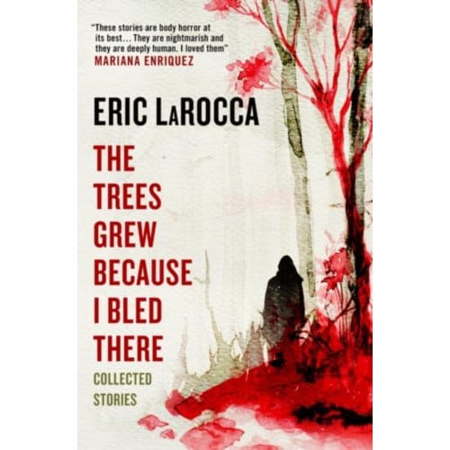 The Trees Grew Because I Bled There: Collected Stories - Eric LaRocca
