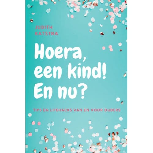 Hoera, Een Kind! En Nu? - Judith Katstra