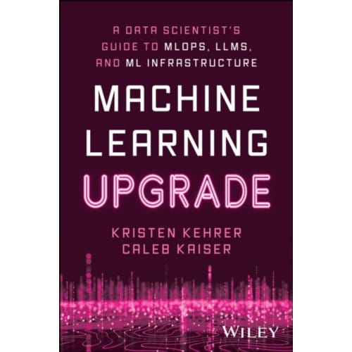 Machine Learning Upgrade: A Data Scientist's Guide To Mlops, Llms, And Ml Infrastructure - Kehrer, Kristen