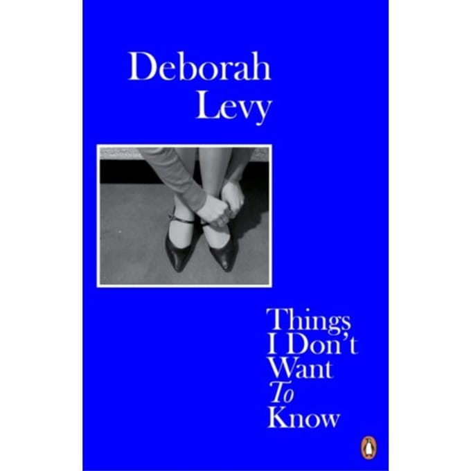 Things I Don't Want To Know - Living Autobiography - Deborah Levy