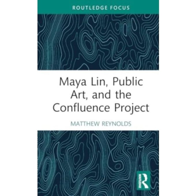 Maya Lin, Public Art, And The Confluence Project - Routledge Focus On Art History And Visual Studies - Reynolds, Matthew (Whitman Colle