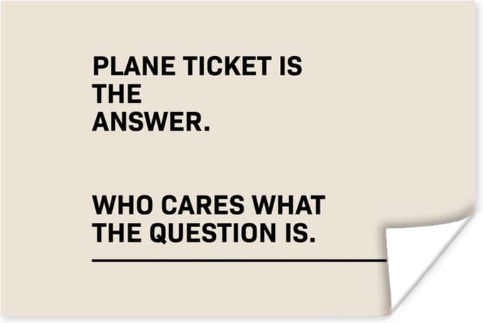 Poster Spreuken - Quotes - Plane ticket is the answer - Who cares what the question is - 90x60 cm
