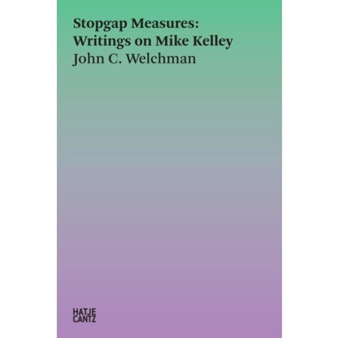 Stopgap Measures: Writings On Mike Kelley 1986-2023 - Hatje Cantz Text - John C. Welchman