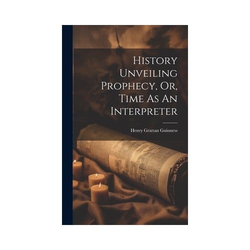 History Unveiling Prophecy, Or, Time As An Interpreter - Guinness, Henry Grattan