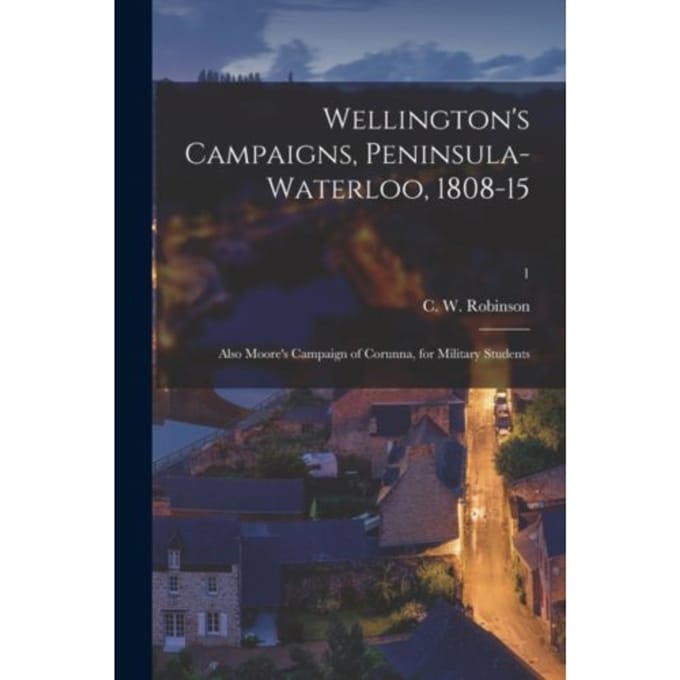 Wellington's Campaigns, Peninsula-Waterloo, 1808-15; Also Moore's Campaign Of Corunna, - C. W. CHA ROBINSON