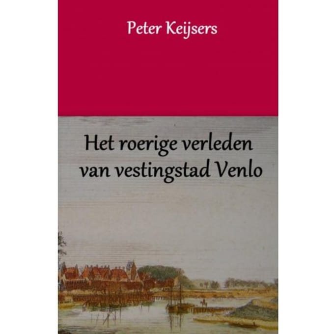 Het Roerige Verleden Van Vestingstad Venlo - Peter Keijsers