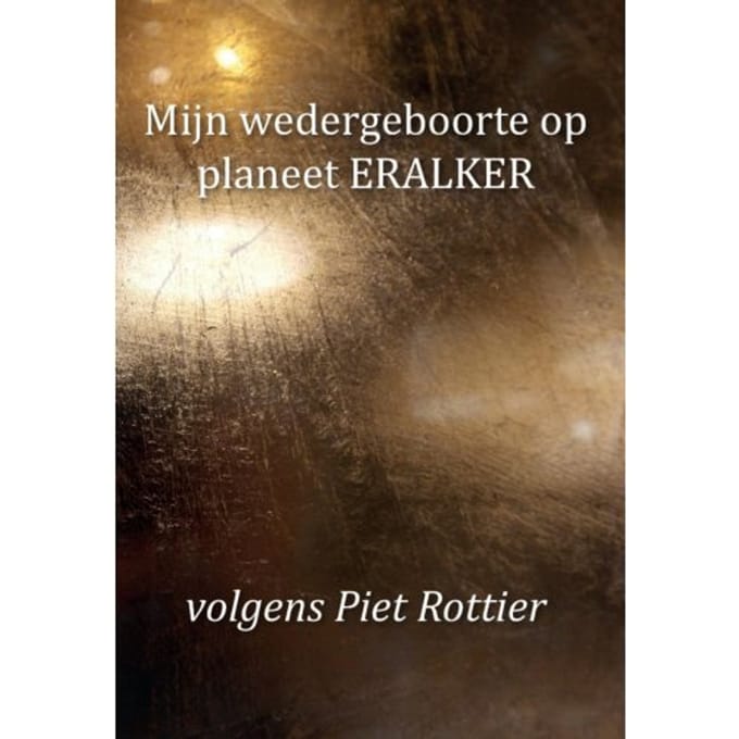 Mijn Wedergeboorte Op Planeet Eralker, Volgens Piet Rottier - Piet Rottier