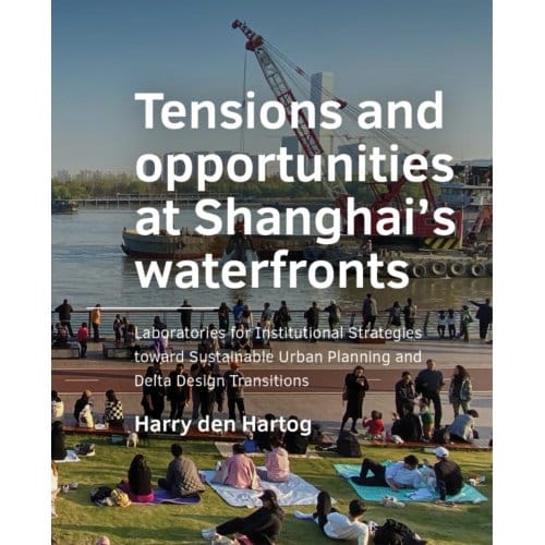 Tensions And Opportunities At Shanghai’s Waterfronts - A+Be Architecture And The Built - Harry den Hartog