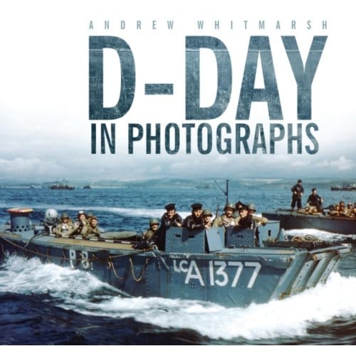 D-Day In Photographs - Andrew Whitmarsh