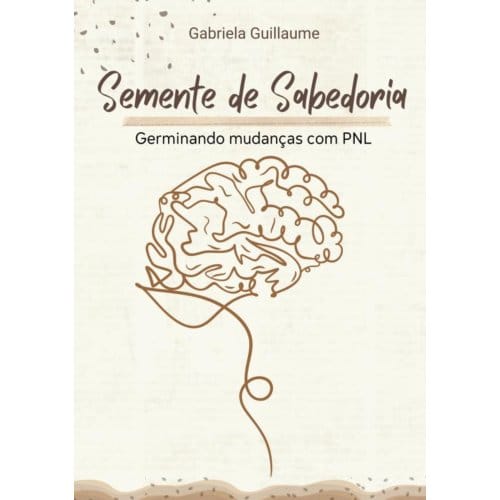 Semente De Sabedoria: Germinando Mudanças Com Pnl - Gabriela Guillaume