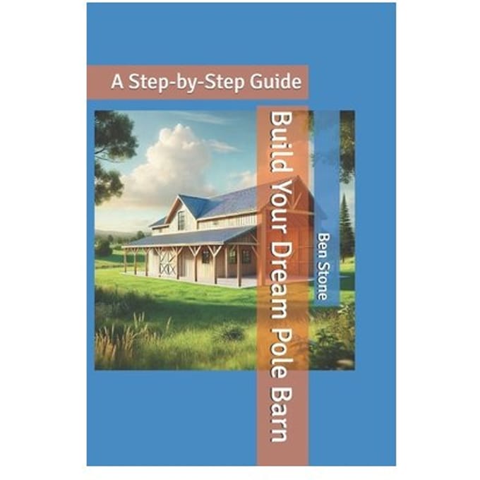 Build Your Dream Pole Barn: A Step-By-Step Guide - The Builder's Blueprint - Ben Stone