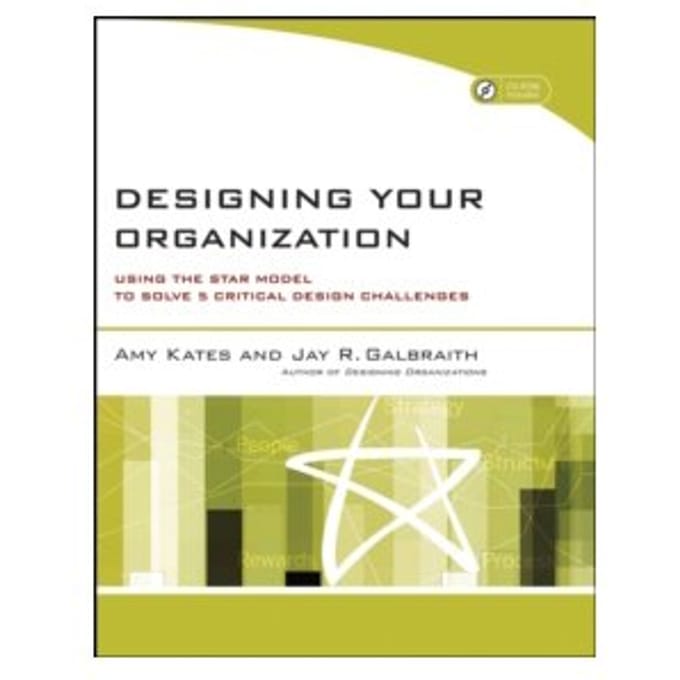 Designing your organization : using the star model to solve 5 critical design challenges - Jay R. Galbraith