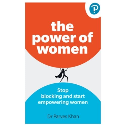 The Power Of Women: Stop Blocking And Start Empowering Women At Work - Parves Khan