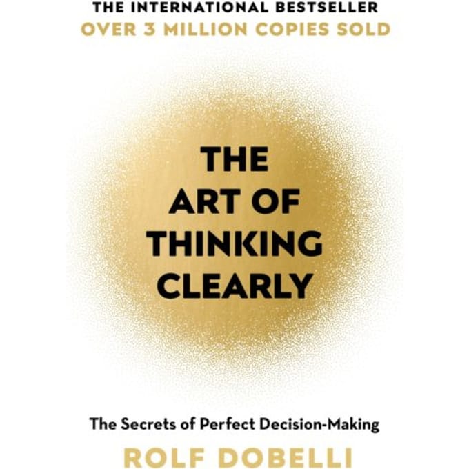 The Art Of Thinking Clearly: Better Thinking, Better Decisions - Rolf Dobelli