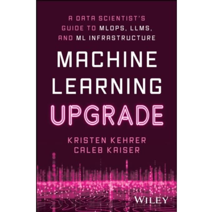 Machine Learning Upgrade: A Data Scientist's Guide To Mlops, Llms, And Ml Infrastructure - Kehrer, Kristen