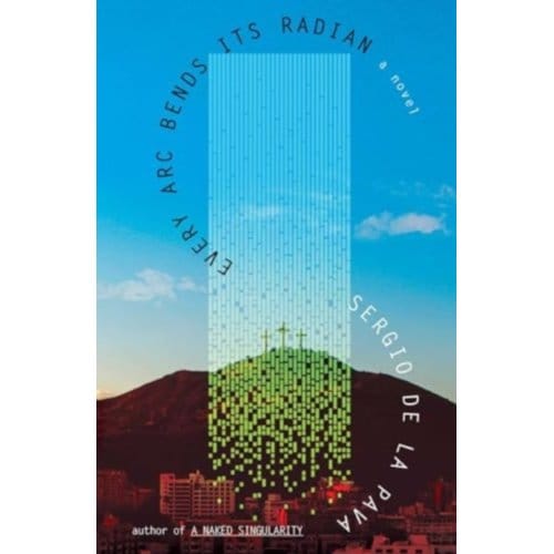 Every Arc Bends Its Radian - Sergio De La Pava