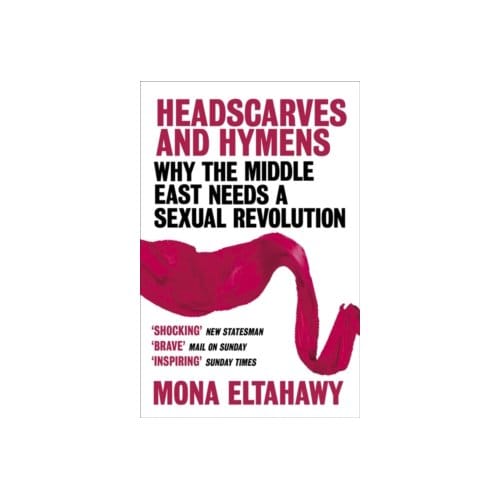 Headscarves and hymens : why the middle east needs a sexual revolution - Mona Eltahawy
