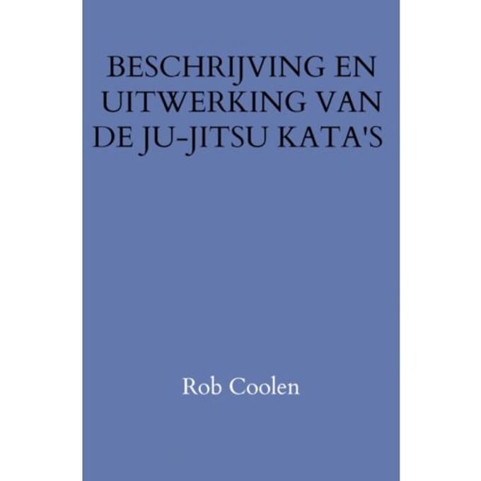 Beschrijving En Uitwerking Van De Ju-Jitsu Kata's - Rob Coolen
