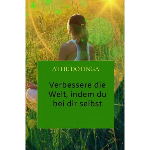 Verbessere Die Welt, Indem Du Bei Dir Selbst Anfängst. - Attie Dotinga