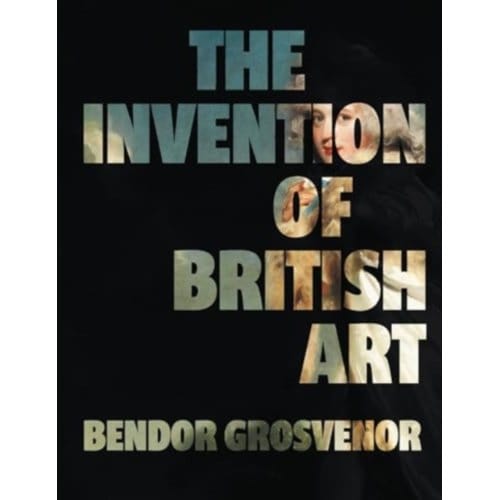 The Invention Of British Art - Bendor Grosvenor