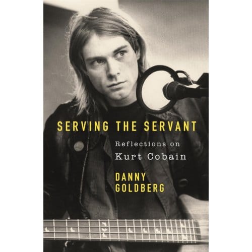 Serving The Servant: Remembering Kurt Cobain - Danny Goldberg