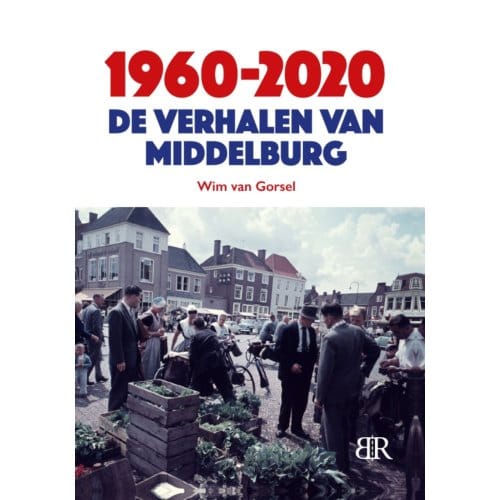 1960-2020 De Verhalen Van Middelburg - Wim van Gorsel