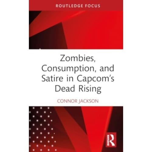 Zombies, Consumption, And Satire In Capcom’s Dead Rising - Routledge Advances In Game Studies - Connor Jackson