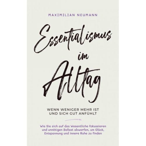 Essentialismus Im Alltag - Wenn Weniger Mehr Ist Und Sich Gut Anfühlt: - Maximilian Neumann