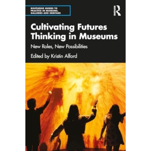 Cultivating Futures Thinking In Museums - Routledge Guides To Practice In Museums, Galleries