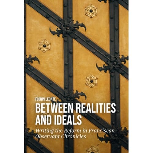 Between Realities And Ideals: Writing The Reform In Franciscan Observant Chronicles - Florin Leonte