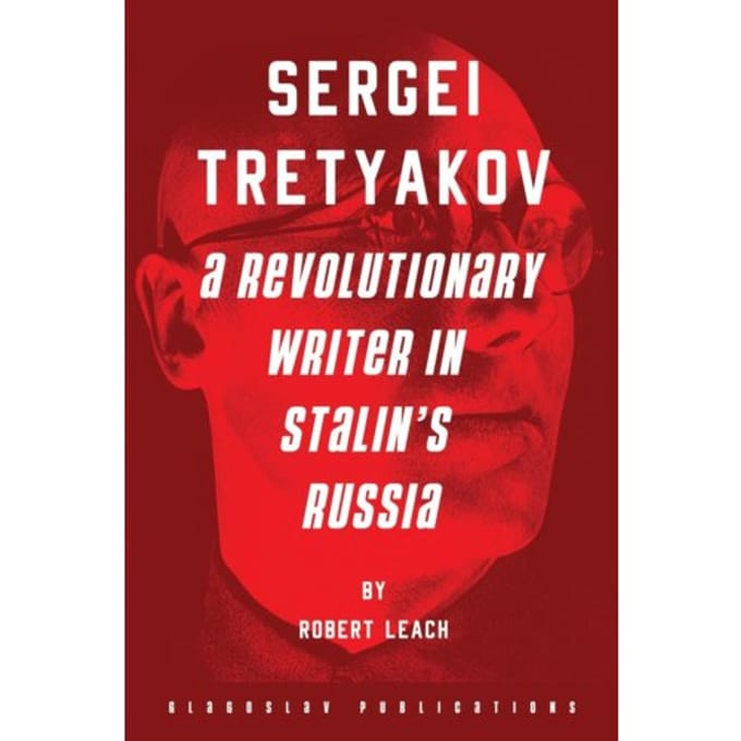 Sergei Tretyakov: A Revolutionary Writer In Stalin’s Rus - Robert Leach