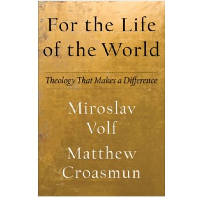 For the life of the world : theology that makes a difference - Miroslav Volf