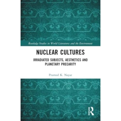 Nuclear Cultures - Routledge Studies In World Literatures And The Environment - Nayar, Pramod K.