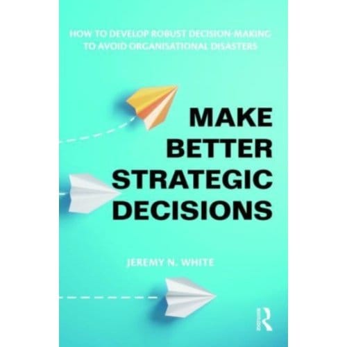 Make Better Strategic Decisions - White, Jeremy N.
