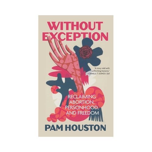 Without Exception: Reclaiming Abortion, Personhood, And Freedom - Pam Houston